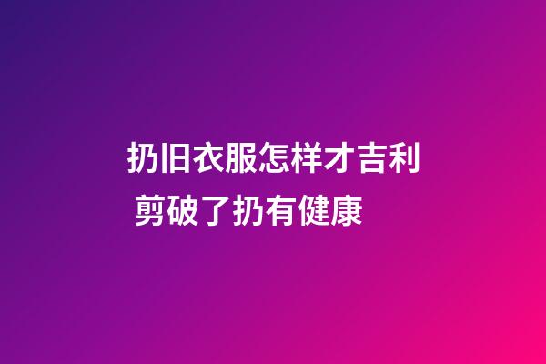 扔旧衣服怎样才吉利 剪破了扔有健康